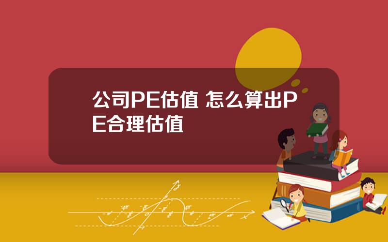 公司PE估值 怎么算出PE合理估值